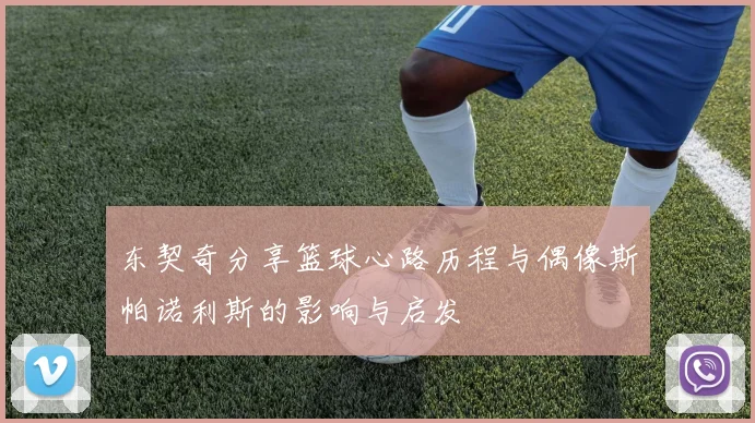 东契奇分享篮球心路历程与偶像斯帕诺利斯的影响与启发