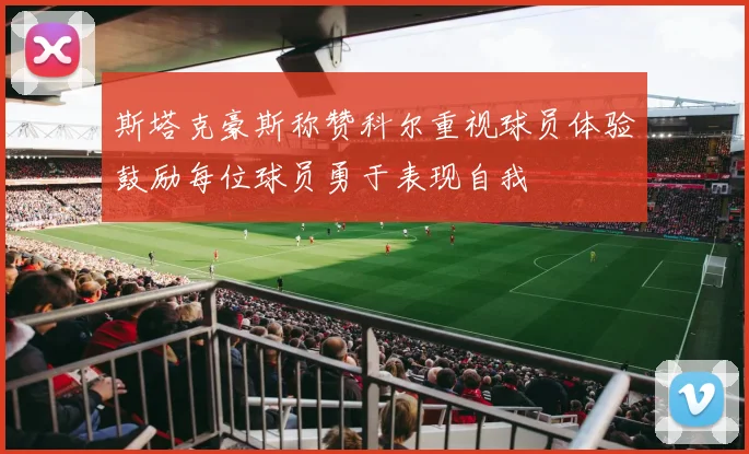 斯塔克豪斯称赞科尔重视球员体验鼓励每位球员勇于表现自我