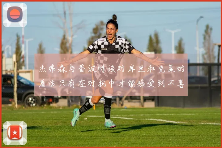 杰弗森与香波特谈对库里和克莱的看法只有在对抗中才能感受到不喜欢