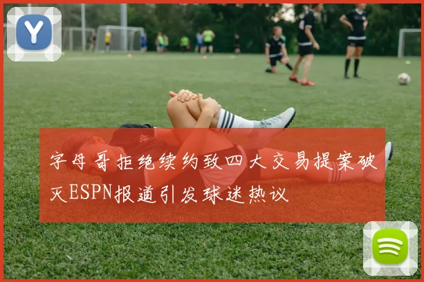 字母哥拒绝续约致四大交易提案破灭ESPN报道引发球迷热议
