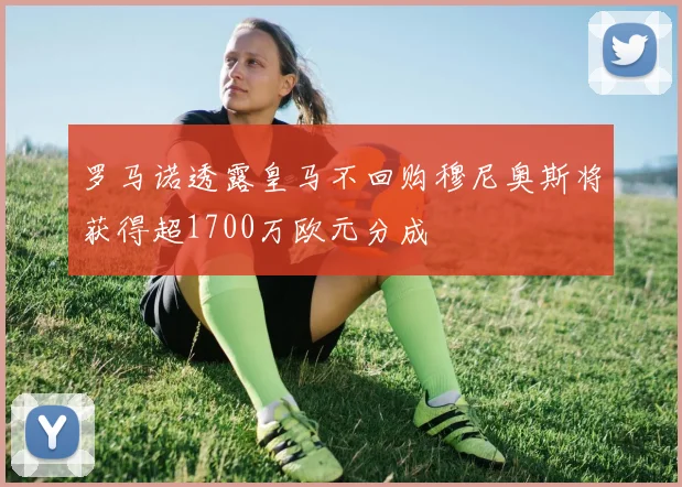 罗马诺透露皇马不回购穆尼奥斯将获得超1700万欧元分成