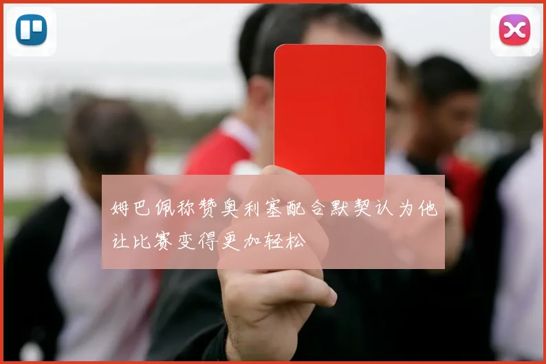 姆巴佩称赞奥利塞配合默契认为他让比赛变得更加轻松