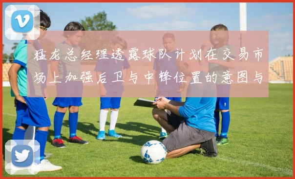 猛龙总经理透露球队计划在交易市场上加强后卫与中锋位置的意图与目标
