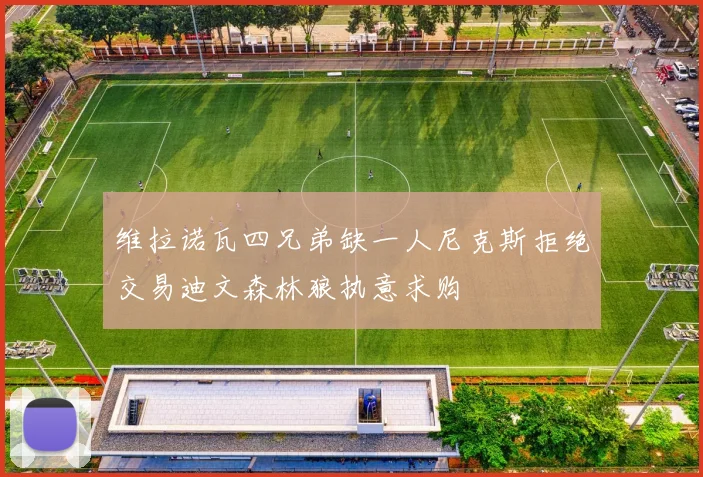 维拉诺瓦四兄弟缺一人尼克斯拒绝交易迪文森林狼执意求购