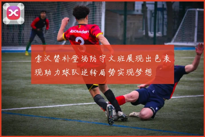 索汉替补登场防守文班展现出色表现助力球队逆转局势实现梦想