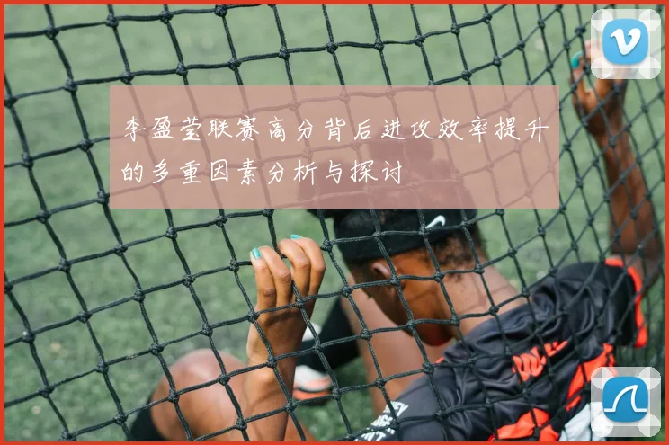 李盈莹联赛高分背后进攻效率提升的多重因素分析与探讨