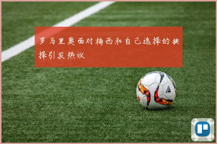 罗马里奥面对梅西和自己选择的抉择引发热议