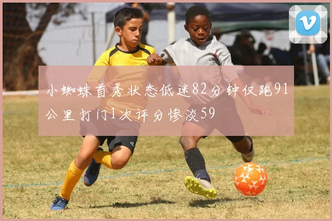 小蜘蛛首秀状态低迷82分钟仅跑91公里打门1次评分惨淡59