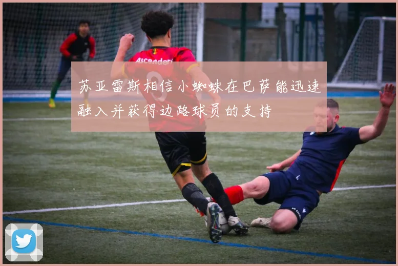 苏亚雷斯相信小蜘蛛在巴萨能迅速融入并获得边路球员的支持