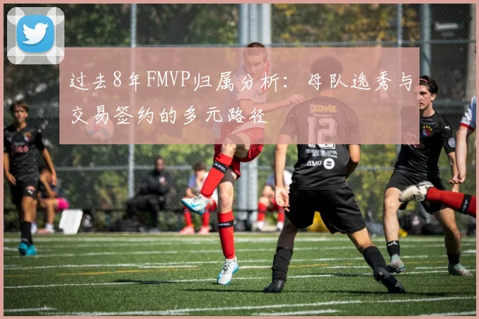 过去8年FMVP归属分析：母队选秀与交易签约的多元路径