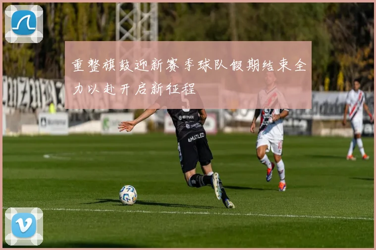 重整旗鼓迎新赛季球队假期结束全力以赴开启新征程