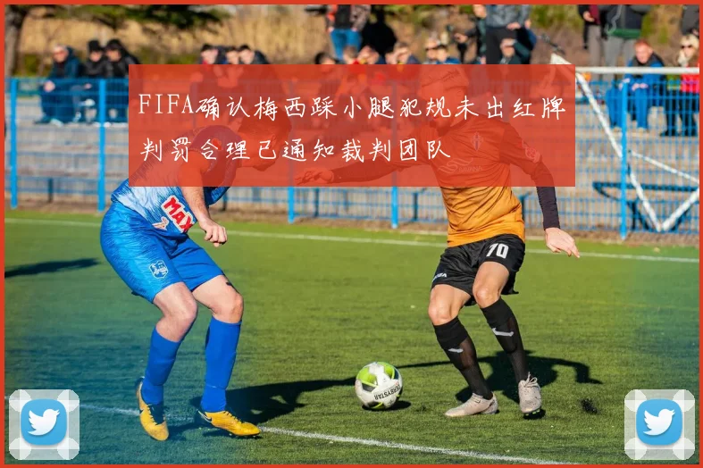 FIFA确认梅西踩小腿犯规未出红牌判罚合理已通知裁判团队