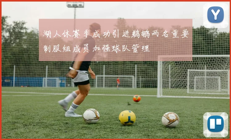 湖人休赛季成功引进鹈鹕两名重要制服组成员加强球队管理