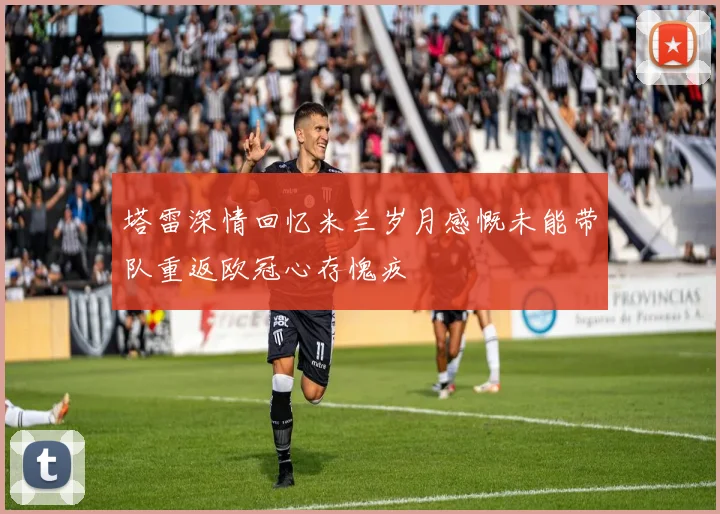 塔雷深情回忆米兰岁月感慨未能带队重返欧冠心存愧疚